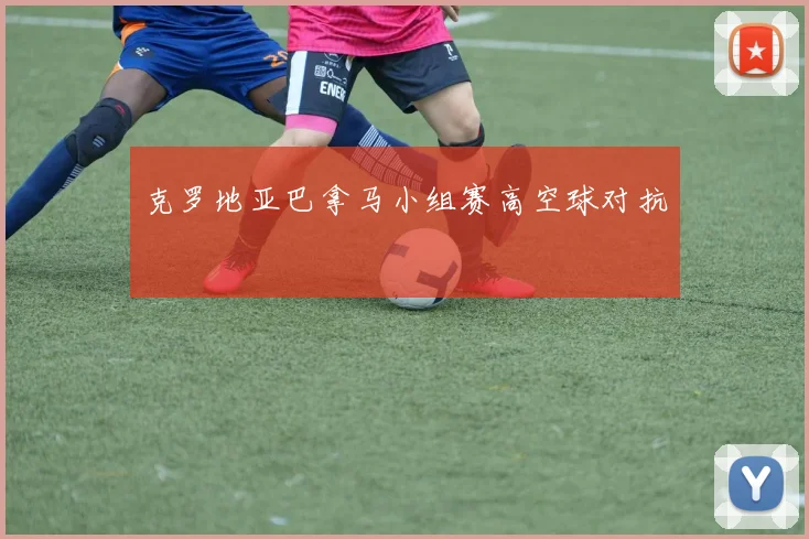 克罗地亚巴拿马小组赛高空球对抗