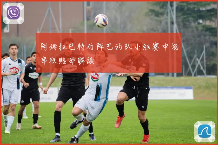 阿姆拉巴特对阵巴西队小组赛中场串联赔率解读