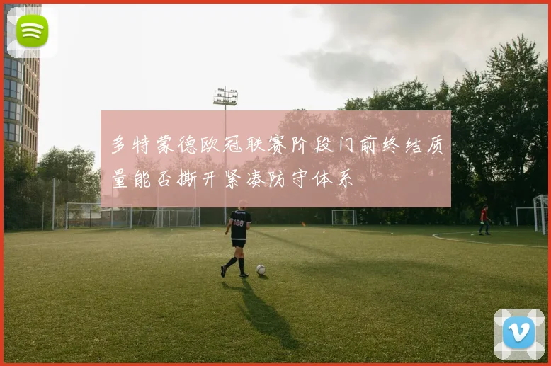 多特蒙德欧冠联赛阶段门前终结质量能否撕开紧凑防守体系