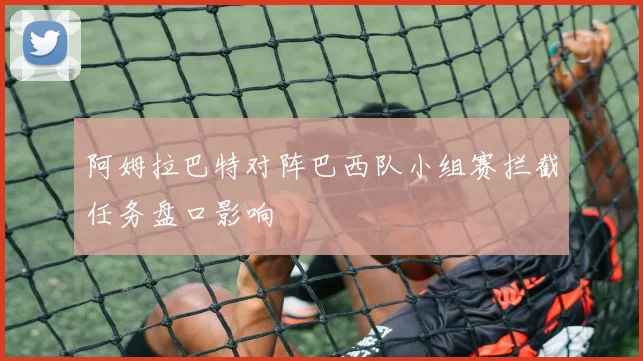 阿姆拉巴特对阵巴西队小组赛拦截任务盘口影响