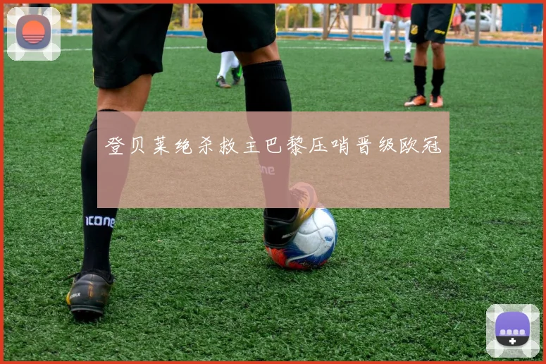 登贝莱绝杀救主巴黎压哨晋级欧冠