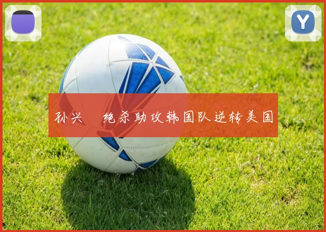 孙兴慜绝杀助攻韩国队逆转美国