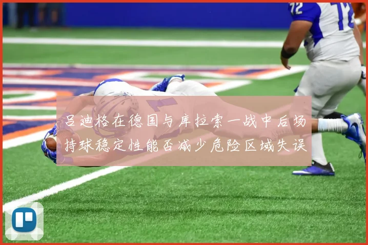 吕迪格在德国与库拉索一战中后场持球稳定性能否减少危险区域失误