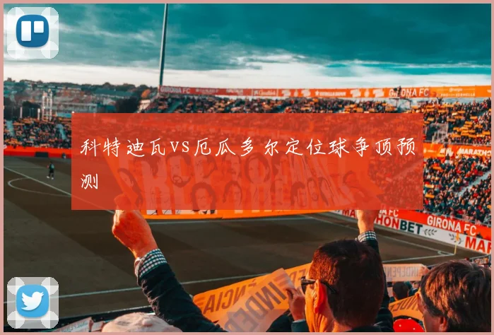 科特迪瓦vs厄瓜多尔定位球争顶预测
