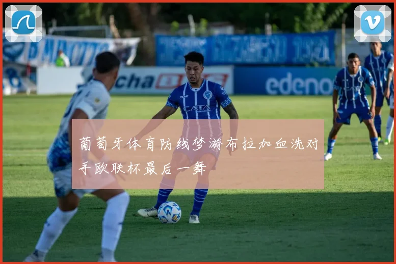 葡萄牙体育防线梦游布拉加血洗对手欧联杯最后一舞