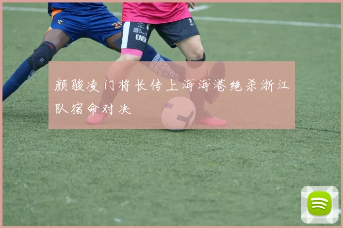 颜骏凌门将长传上海海港绝杀浙江队宿命对决