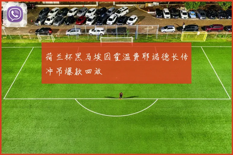 荷兰杯黑马埃因霍温费耶诺德长传冲吊爆款回放