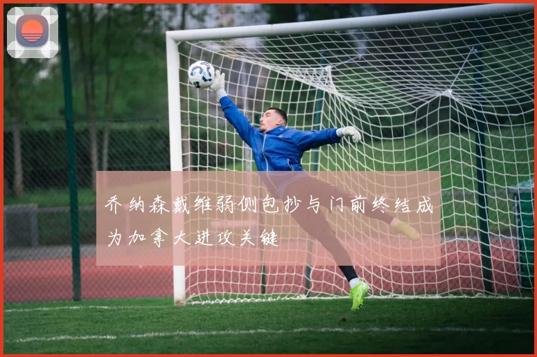 乔纳森戴维弱侧包抄与门前终结成为加拿大进攻关键