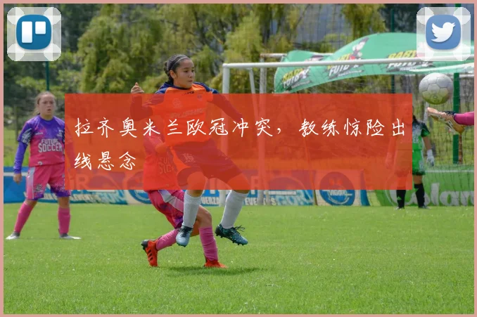 拉齐奥米兰欧冠冲突，教练惊险出线悬念