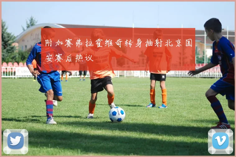 附加赛弗拉霍维奇转身抽射北京国安赛后热议