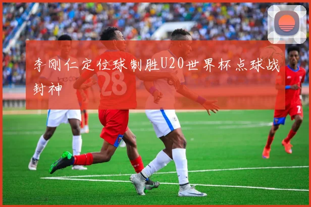 李刚仁定位球制胜U20世界杯点球战封神