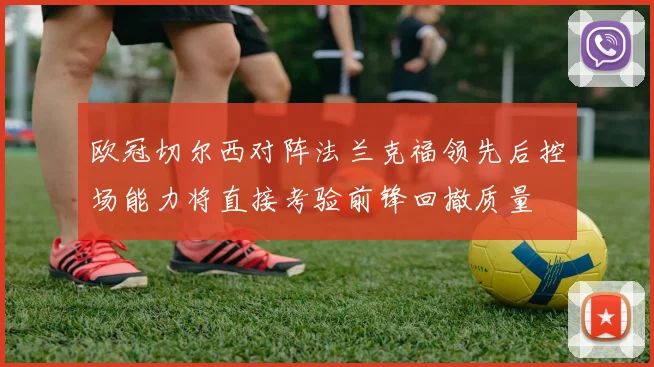欧冠切尔西对阵法兰克福领先后控场能力将直接考验前锋回撤质量