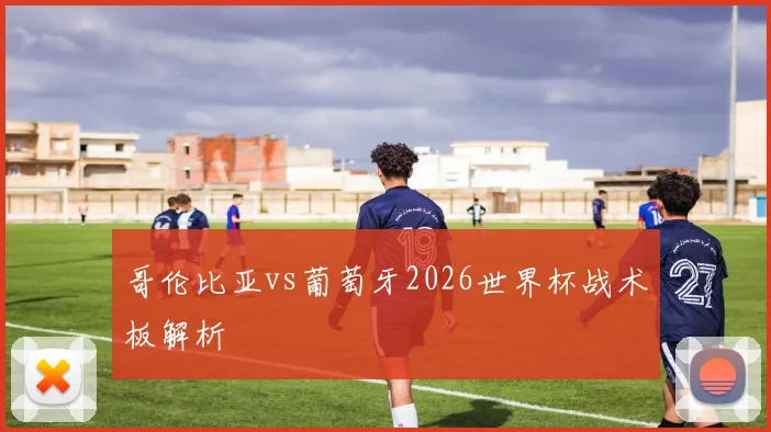哥伦比亚vs葡萄牙2026世界杯战术板解析