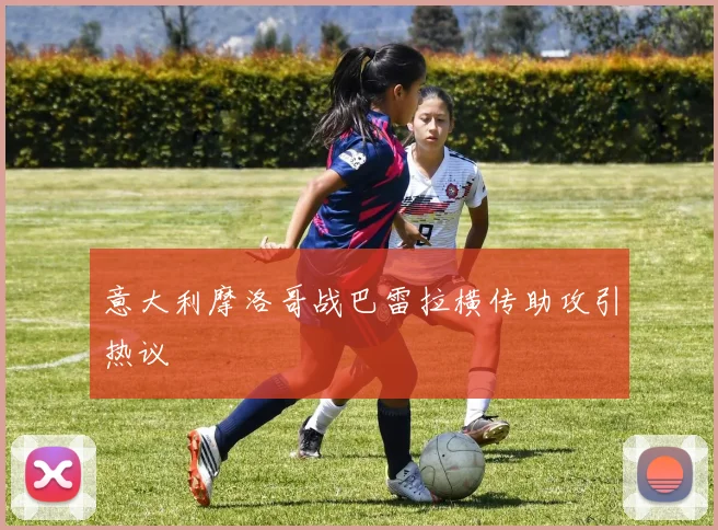 意大利摩洛哥战巴雷拉横传助攻引热议