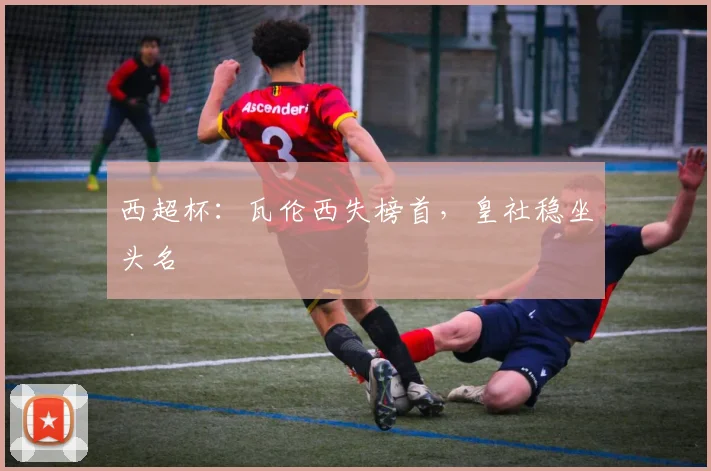 西超杯：瓦伦西失榜首，皇社稳坐头名