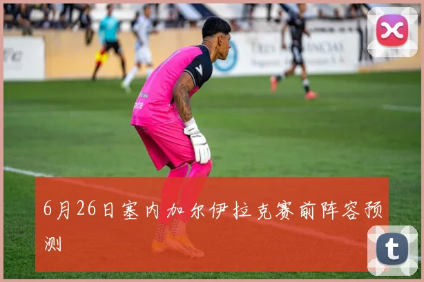 6月26日塞内加尔伊拉克赛前阵容预测