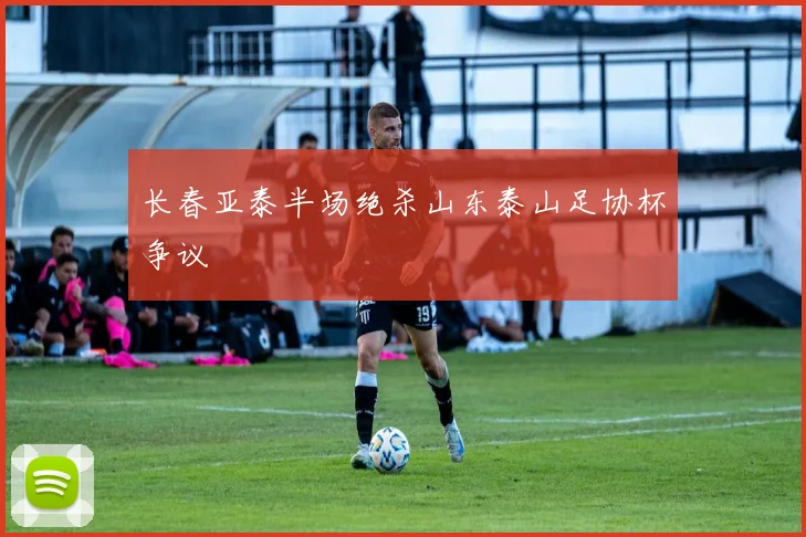长春亚泰半场绝杀山东泰山足协杯争议