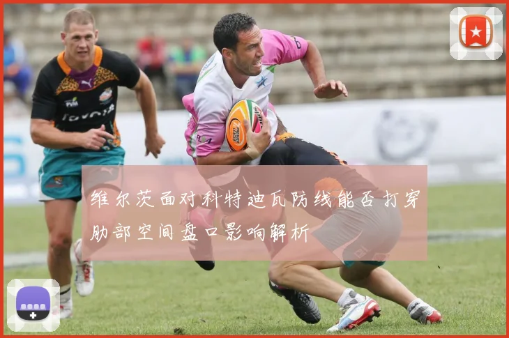 维尔茨面对科特迪瓦防线能否打穿肋部空间盘口影响解析