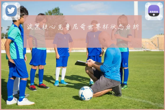 波黑核心克鲁尼奇世界杯状态分析