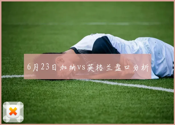 6月23日加纳vs英格兰盘口分析