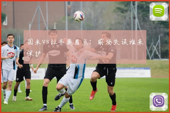 国米vs拉齐奥看点：前场失误谁来保护
