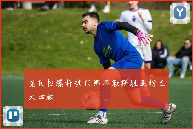 克瓦拉爆杆破门那不勒斯胜亚特兰大回顾