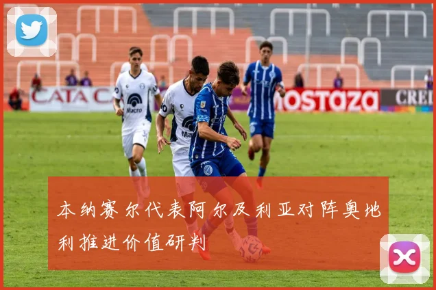 本纳赛尔代表阿尔及利亚对阵奥地利推进价值研判