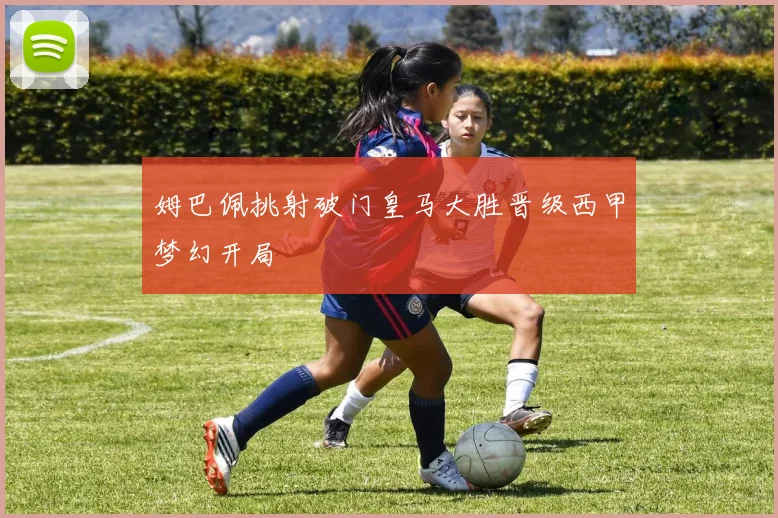 姆巴佩挑射破门皇马大胜晋级西甲梦幻开局