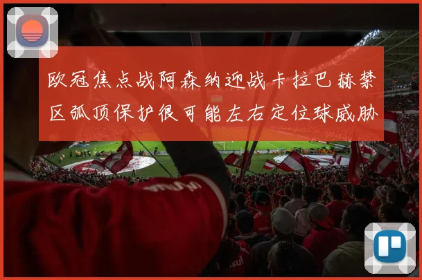 欧冠焦点战阿森纳迎战卡拉巴赫禁区弧顶保护很可能左右定位球威胁