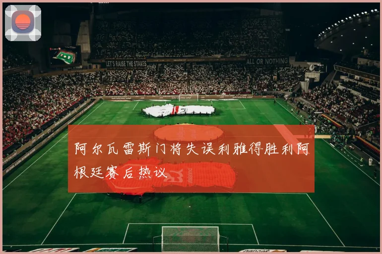 阿尔瓦雷斯门将失误利雅得胜利阿根廷赛后热议
