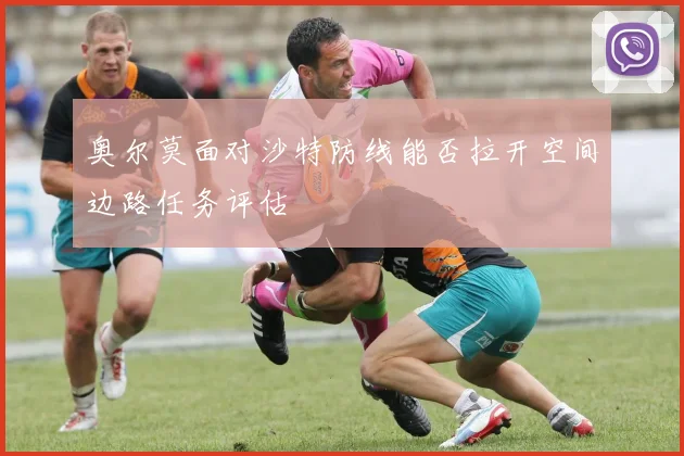 奥尔莫面对沙特防线能否拉开空间边路任务评估