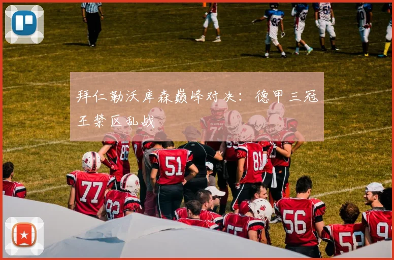 拜仁勒沃库森巅峰对决：德甲三冠王禁区乱战