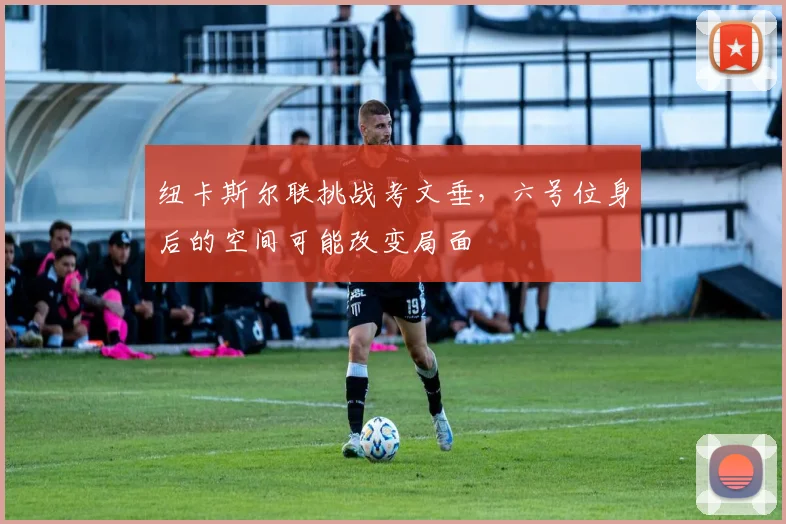 纽卡斯尔联挑战考文垂，六号位身后的空间可能改变局面