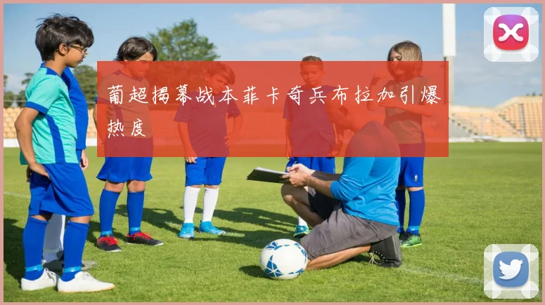 葡超揭幕战本菲卡奇兵布拉加引爆热度