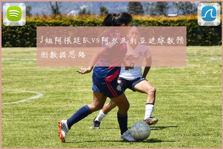 J组阿根廷队vs阿尔及利亚进球数预测数据思路
