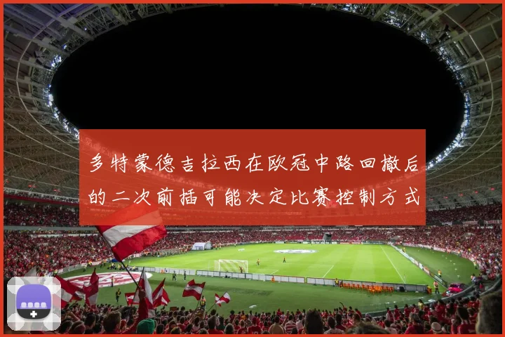 多特蒙德吉拉西在欧冠中路回撤后的二次前插可能决定比赛控制方式