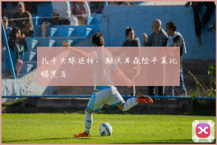 扎卡头球逆转，勒沃库森险平莱比锡黑马