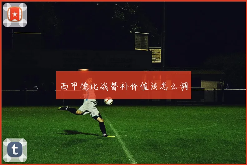 西甲德比战替补价值该怎么调
