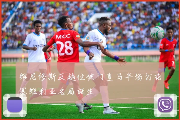 维尼修斯反越位破门皇马半场打花塞维利亚名局诞生
