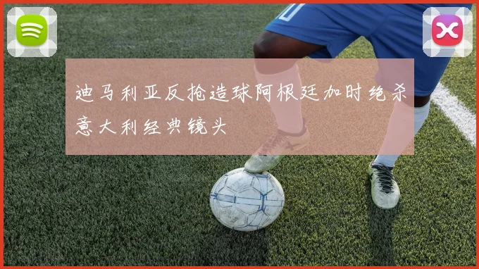 迪马利亚反抢造球阿根廷加时绝杀意大利经典镜头