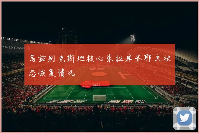 乌兹别克斯坦核心朱拉库齐耶夫状态恢复情况