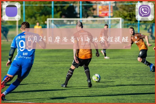 6月24日摩洛哥vs海地赛程提醒