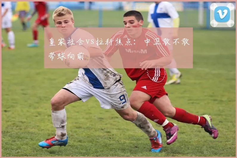 皇家社会vs拉科焦点:中卫敢不敢带球向前