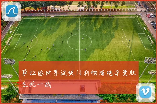 萨拉赫世界波破门利物浦绝杀曼联生死一战