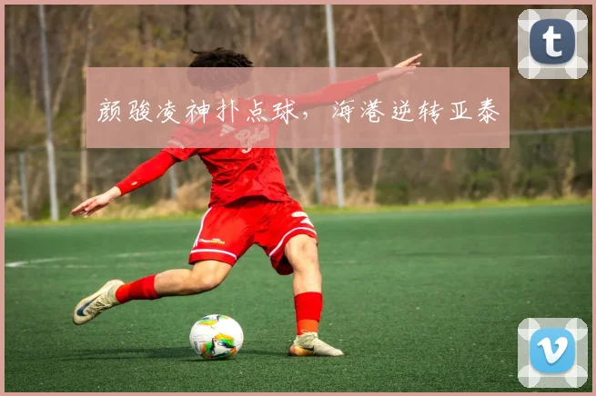 颜骏凌神扑点球，海港逆转亚泰