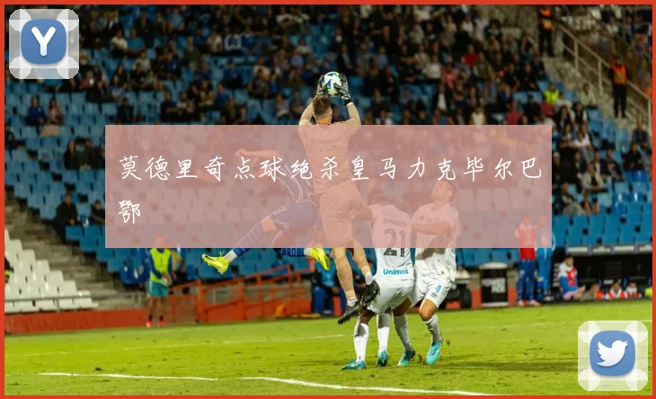 莫德里奇点球绝杀皇马力克毕尔巴鄂