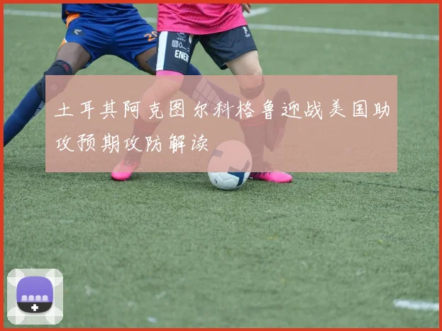 土耳其阿克图尔科格鲁迎战美国助攻预期攻防解读