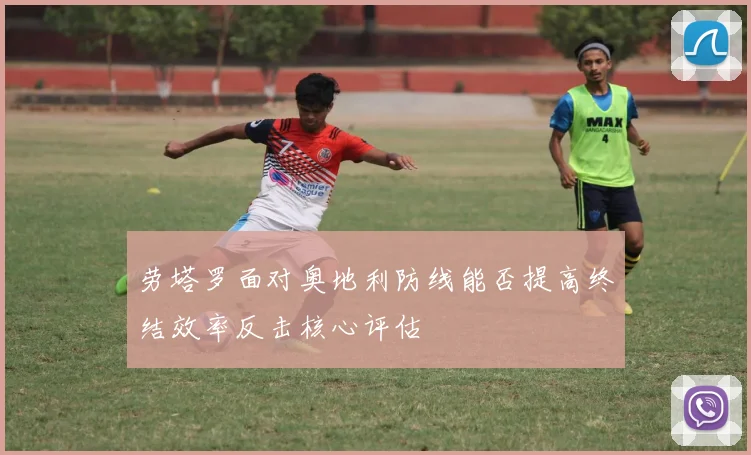 劳塔罗面对奥地利防线能否提高终结效率反击核心评估