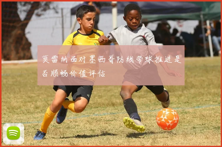 莫雷纳面对墨西哥防线带球推进是否顺畅价值评估