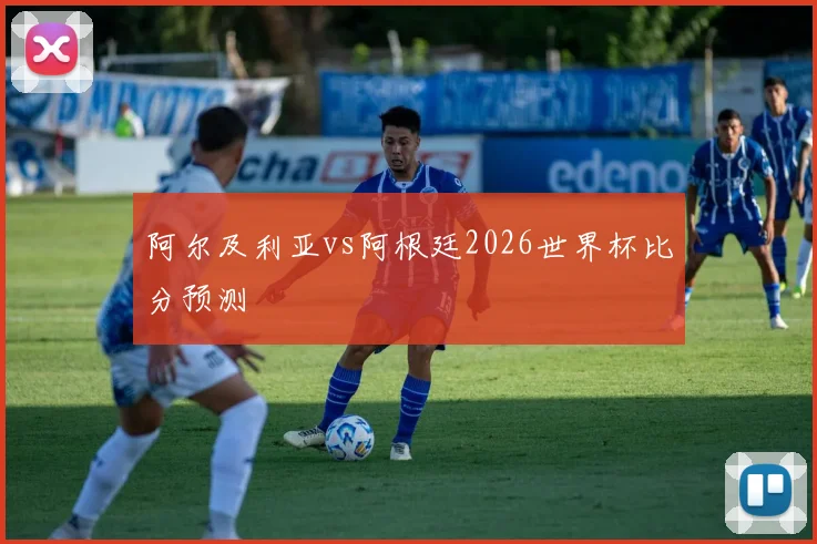 阿尔及利亚vs阿根廷2026世界杯比分预测